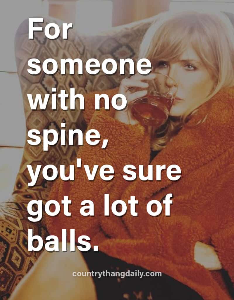 For someone with no spine, you've sure got a lot of balls.