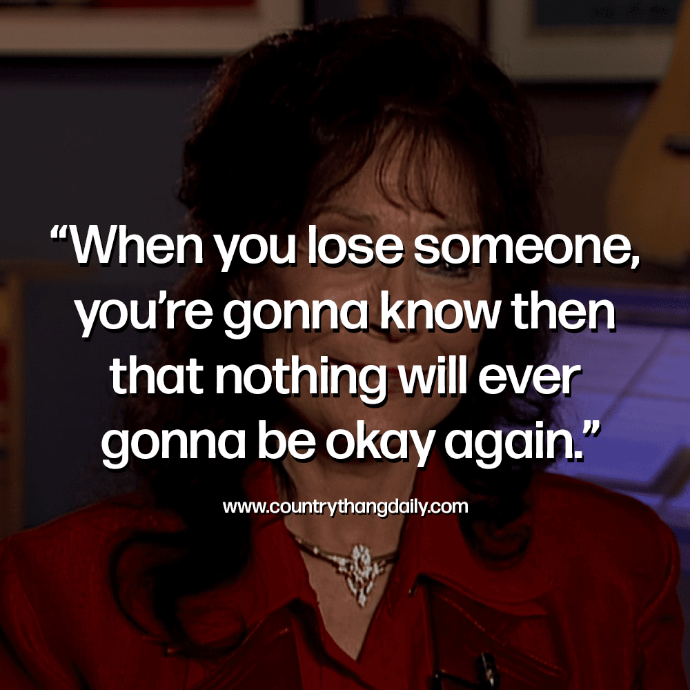 When you lose someone, you’re gonna know then that nothing will ever gonna be okay again - loretta lynn quotes