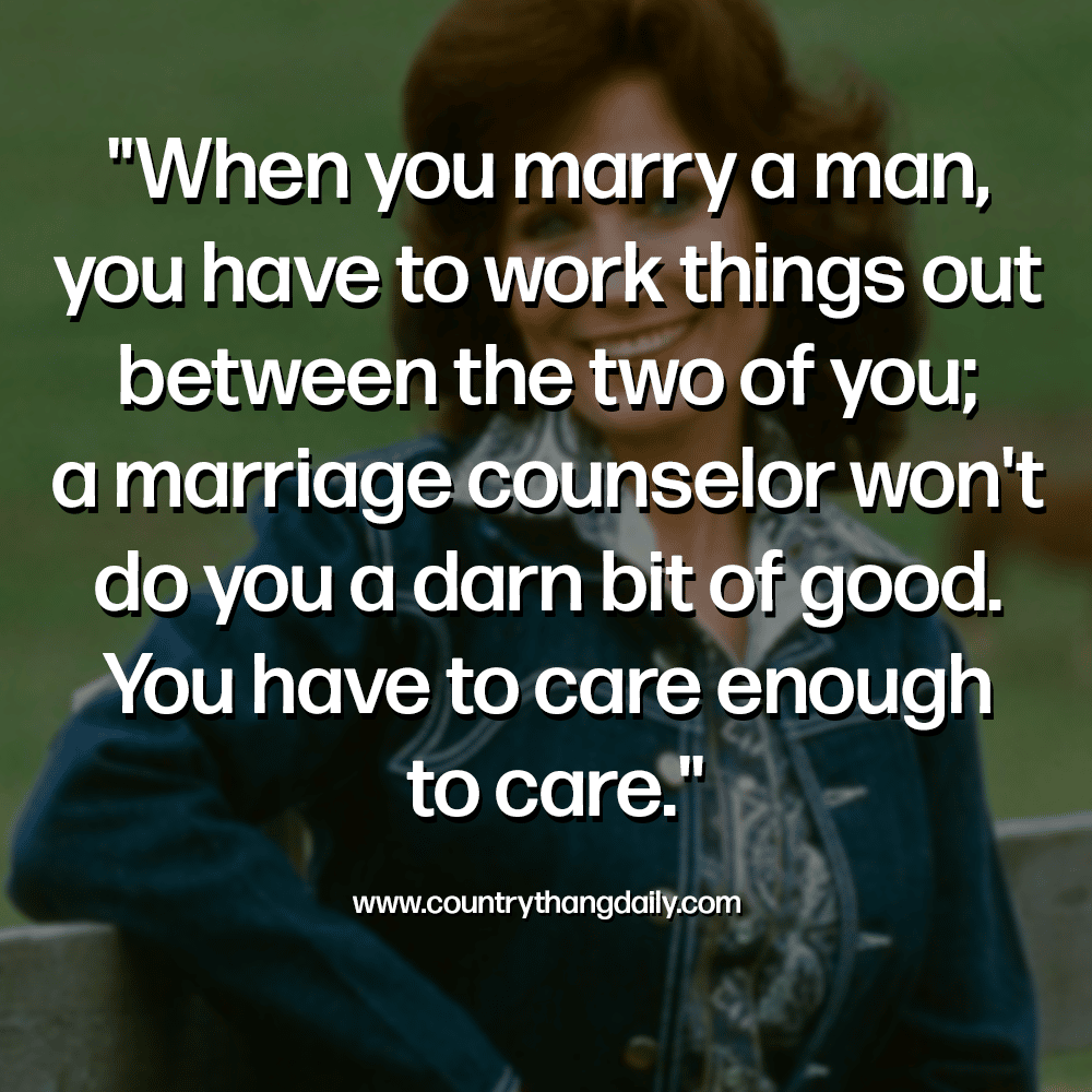 When you marry a man, you have to work things out between the two of you; a marriage counselor won't do you a darn bit of good. You have to care enough to care - loretta lynn quotes
